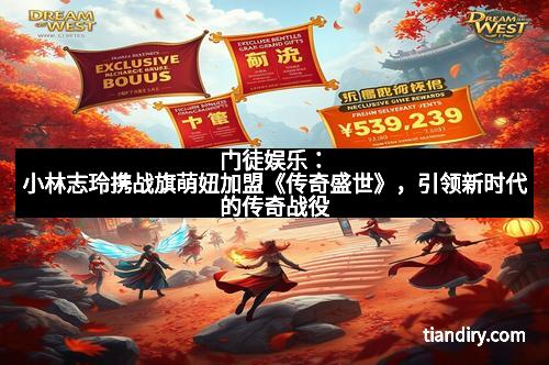 门徒娱乐：小林志玲携战旗萌妞加盟《传奇盛世》，引领新时代的传奇战役