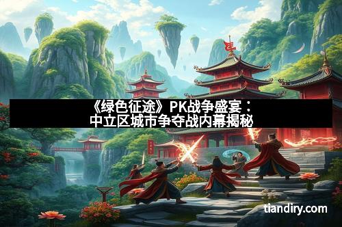 《绿色征途》PK战争盛宴：中立区城市争夺战内幕揭秘