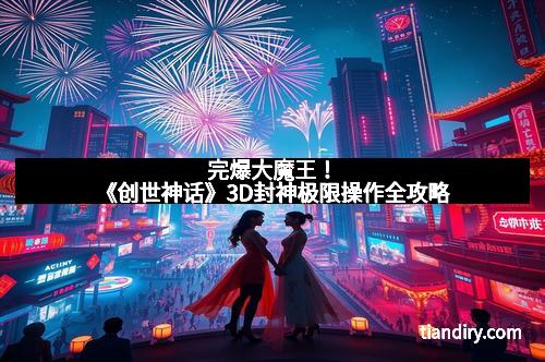 完爆大魔王！《创世神话》3D封神极限操作全攻略