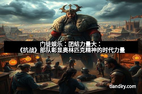 门徒娱乐：团结力量大：《抗战》部队彰显奥林匹克精神的时代力量